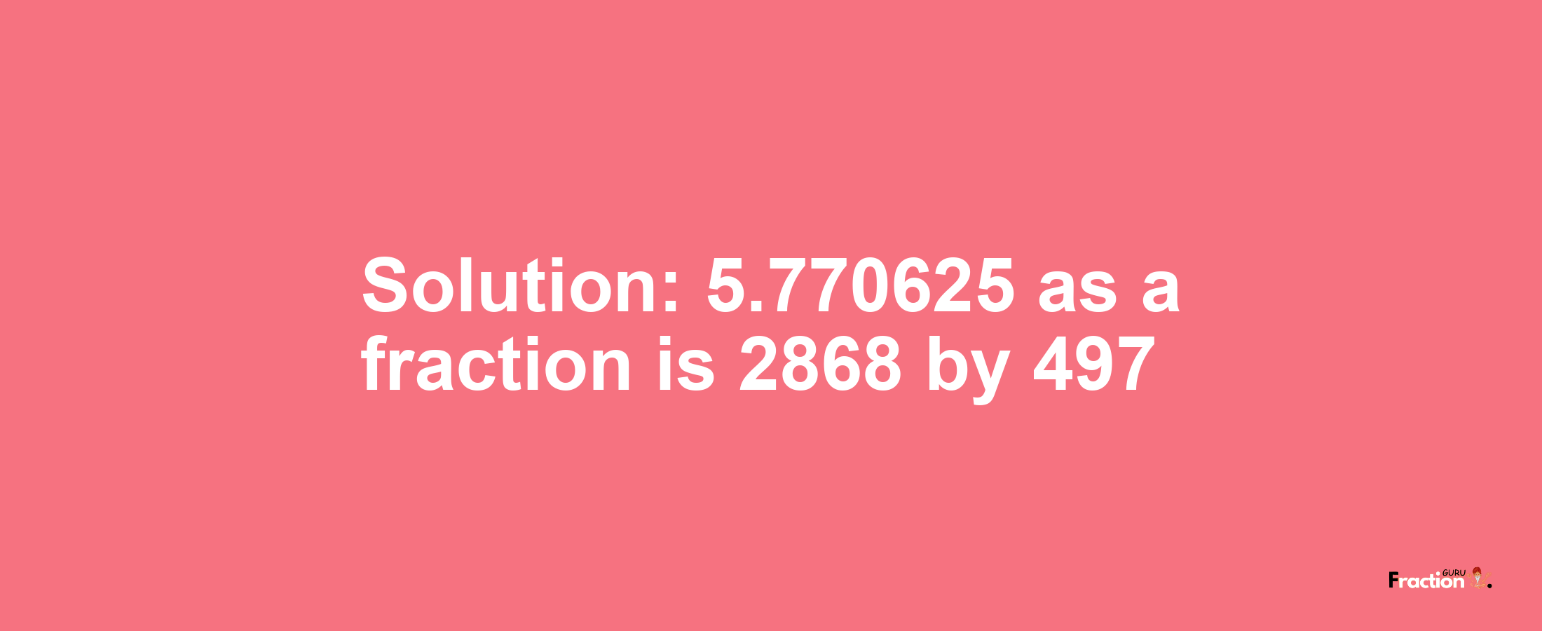 Solution:5.770625 as a fraction is 2868/497